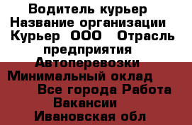 Водитель-курьер › Название организации ­ Курьер, ООО › Отрасль предприятия ­ Автоперевозки › Минимальный оклад ­ 22 000 - Все города Работа » Вакансии   . Ивановская обл.